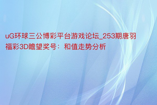 uG环球三公博彩平台游戏论坛_253期唐羽福彩3D瞻望奖号：和值走势分析