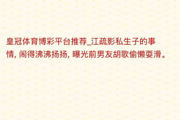 皇冠体育博彩平台推荐_江疏影私生子的事情， 闹得沸沸扬扬， 曝光前男友胡歌偷懒耍滑。
