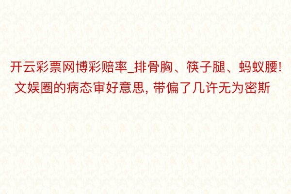 开云彩票网博彩赔率_排骨胸、筷子腿、蚂蚁腰! 文娱圈的病态审好意思， 带偏了几许无为密斯