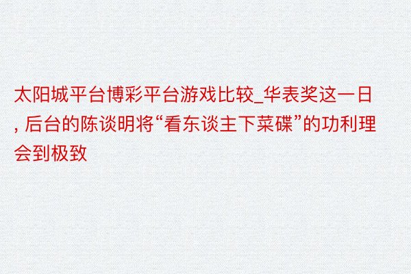 太阳城平台博彩平台游戏比较_华表奖这一日， 后台的陈谈明将“看东谈主下菜碟”的功利理会到极致