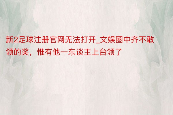 新2足球注册官网无法打开_文娱圈中齐不敢领的奖，惟有他一东谈主上台领了