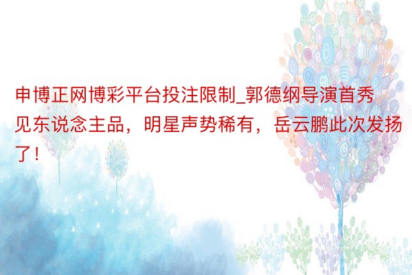 申博正网博彩平台投注限制_郭德纲导演首秀见东说念主品，明星声势稀有，岳云鹏此次发扬了！