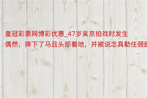 皇冠彩票网博彩优惠_47岁吴京拍戏时发生偶然，摔下了马且头部着地，并被说念具勒住颈部