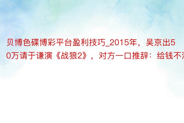 贝博色碟博彩平台盈利技巧_2015年，吴京出50万请于谦演《战狼2》，对方一口推辞：给钱不演