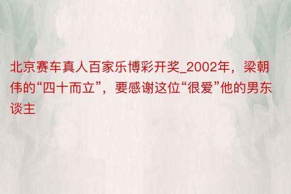 北京赛车真人百家乐博彩开奖_2002年，梁朝伟的“四十而立”，要感谢这位“很爱”他的男东谈主