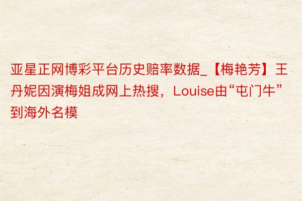 亚星正网博彩平台历史赔率数据_【梅艳芳】王丹妮因演梅姐成网上热搜，Louise由“屯门牛”到海外名模