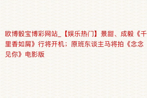 欧博骰宝博彩网站_【娱乐热门】景甜、成毅《千里香如屑》行将开机；原班东谈主马将拍《念念见你》电影版