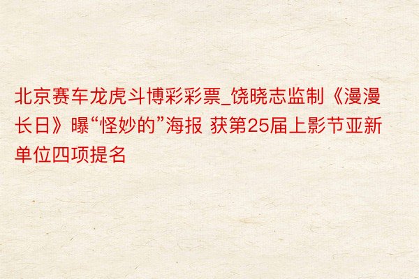 北京赛车龙虎斗博彩彩票_饶晓志监制《漫漫长日》曝“怪妙的”海报 获第25届上影节亚新单位四项提名