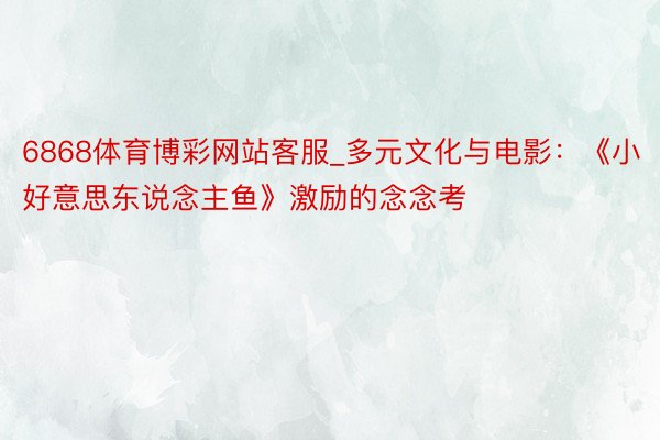 6868体育博彩网站客服_多元文化与电影：《小好意思东说念主鱼》激励的念念考