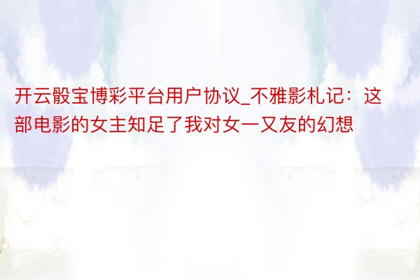 开云骰宝博彩平台用户协议_不雅影札记：这部电影的女主知足了我对女一又友的幻想