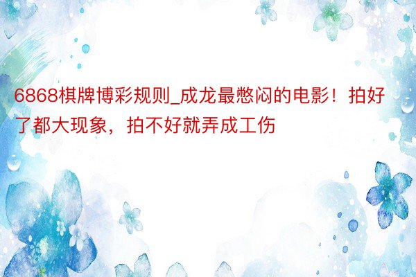 6868棋牌博彩规则_成龙最憋闷的电影！拍好了都大现象，拍不好就弄成工伤