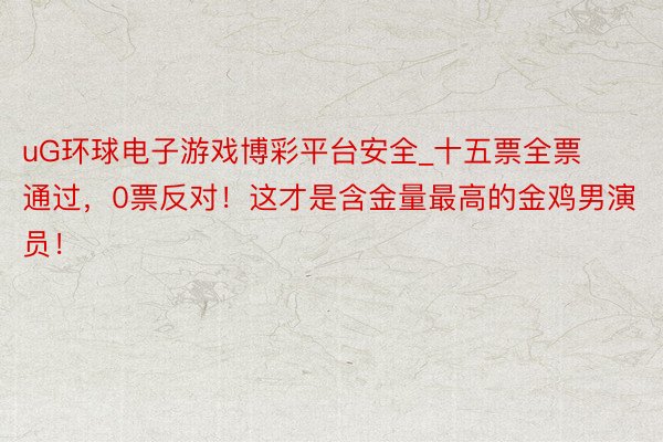uG环球电子游戏博彩平台安全_十五票全票通过，0票反对！这才是含金量最高的金鸡男演员！
