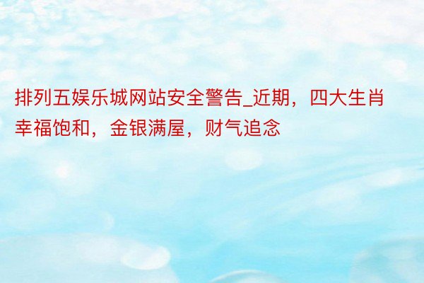 排列五娱乐城网站安全警告_近期，四大生肖幸福饱和，金银满屋，财气追念