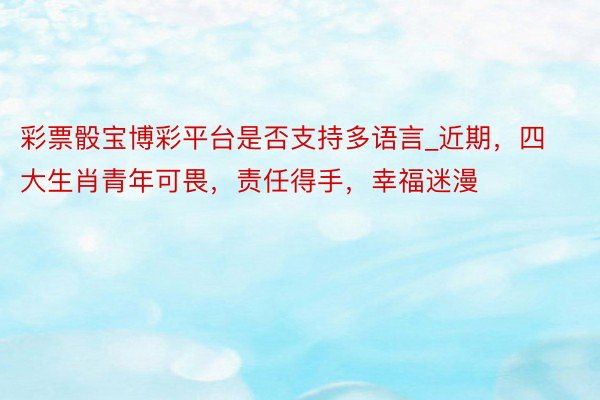 彩票骰宝博彩平台是否支持多语言_近期，四大生肖青年可畏，责任得手，幸福迷漫