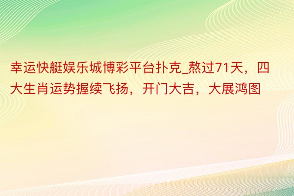 幸运快艇娱乐城博彩平台扑克_熬过71天，四大生肖运势握续飞扬，开门大吉，大展鸿图