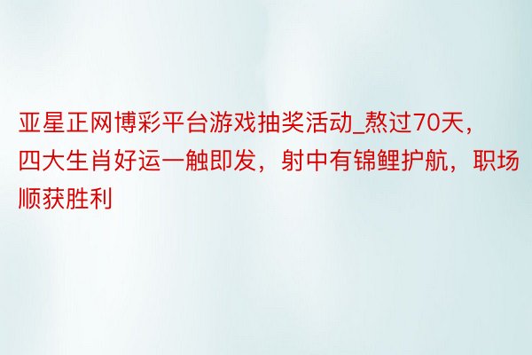 亚星正网博彩平台游戏抽奖活动_熬过70天，四大生肖好运一触即发，射中有锦鲤护航，职场顺获胜利
