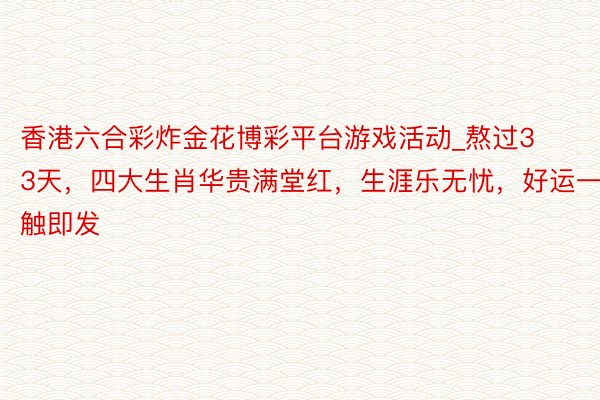 香港六合彩炸金花博彩平台游戏活动_熬过33天，四大生肖华贵满堂红，生涯乐无忧，好运一触即发