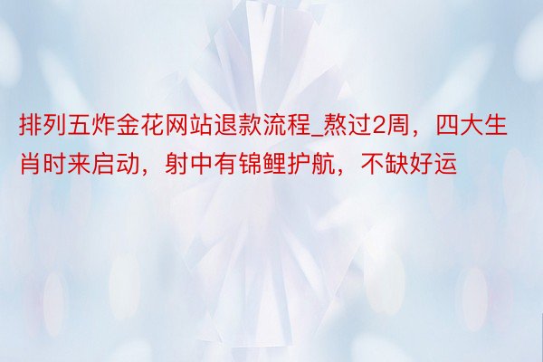 排列五炸金花网站退款流程_熬过2周，四大生肖时来启动，射中有锦鲤护航，不缺好运
