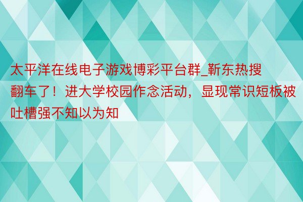 太平洋在线电子游戏博彩平台群_靳东热搜翻车了！进大学校园作念活动，显现常识短板被吐槽强不知以为知