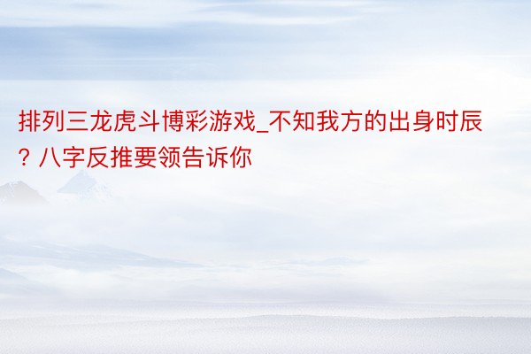 排列三龙虎斗博彩游戏_不知我方的出身时辰? 八字反推要领告诉你