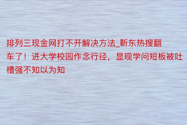 排列三现金网打不开解决方法_靳东热搜翻车了！进大学校园作念行径，显现学问短板被吐槽强不知以为知