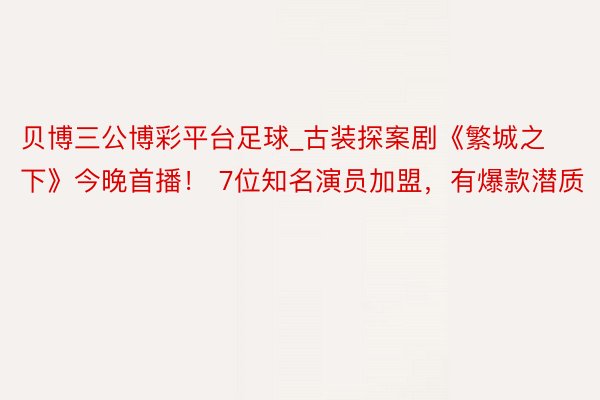 贝博三公博彩平台足球_古装探案剧《繁城之下》今晚首播！ 7位知名演员加盟，有爆款潜质