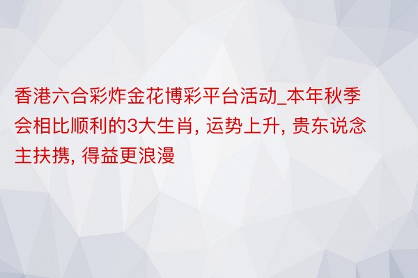 香港六合彩炸金花博彩平台活动_本年秋季会相比顺利的3大生肖， 运势上升， 贵东说念主扶携， 得益更浪漫