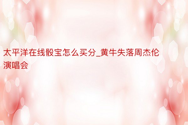 太平洋在线骰宝怎么买分_黄牛失落周杰伦演唱会