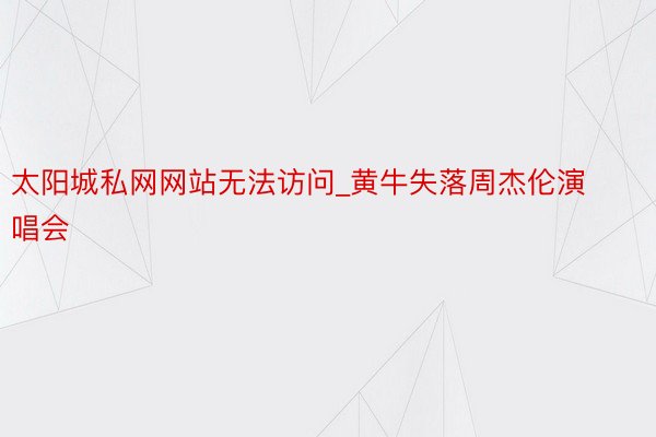 太阳城私网网站无法访问_黄牛失落周杰伦演唱会