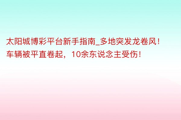 太阳城博彩平台新手指南_多地突发龙卷风！车辆被平直卷起，10余东说念主受伤！