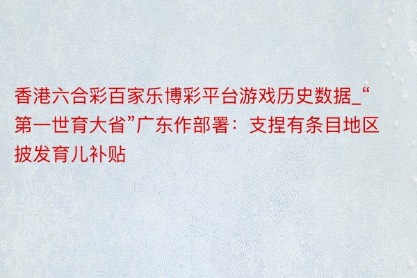 香港六合彩百家乐博彩平台游戏历史数据_“第一世育大省”广东作部署：支捏有条目地区披发育儿补贴