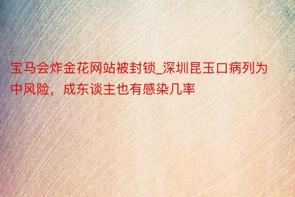 宝马会炸金花网站被封锁_深圳昆玉口病列为中风险，成东谈主也有感染几率