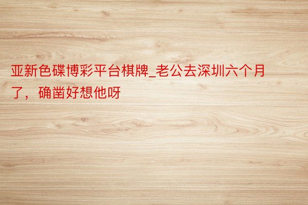 亚新色碟博彩平台棋牌_老公去深圳六个月了，确凿好想他呀