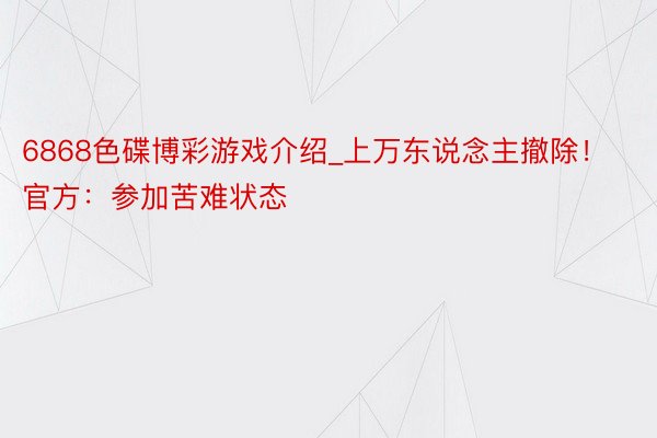 6868色碟博彩游戏介绍_上万东说念主撤除！官方：参加苦难状态