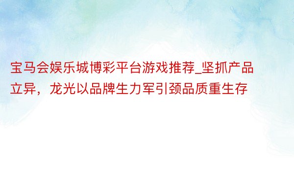 宝马会娱乐城博彩平台游戏推荐_坚抓产品立异，龙光以品牌生力军引颈品质重生存
