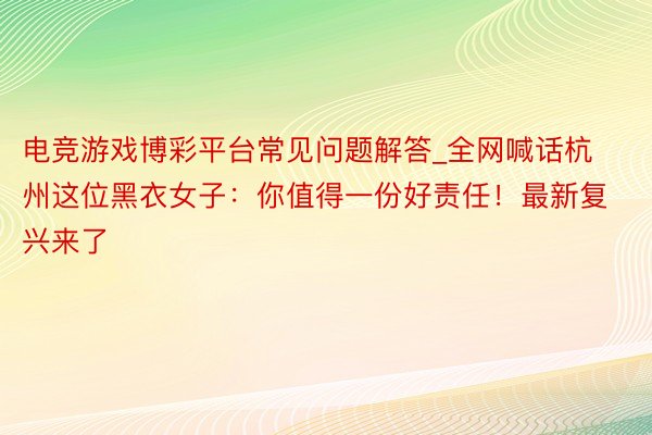 电竞游戏博彩平台常见问题解答_全网喊话杭州这位黑衣女子：你值得一份好责任！最新复兴来了