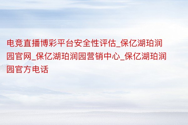 电竞直播博彩平台安全性评估_保亿湖珀润园官网_保亿湖珀润园营销中心_保亿湖珀润园官方电话