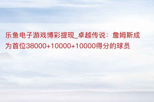乐鱼电子游戏博彩提现_卓越传说：詹姆斯成为首位38000+10000+10000得分的球员