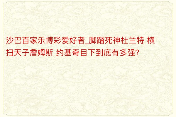 沙巴百家乐博彩爱好者_脚踏死神杜兰特 横扫天子詹姆斯 约基奇目下到底有多强？