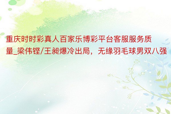 重庆时时彩真人百家乐博彩平台客服服务质量_梁伟铿/王昶爆冷出局，无缘羽毛球男双八强