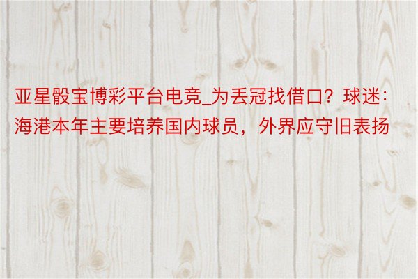 亚星骰宝博彩平台电竞_为丢冠找借口？球迷：海港本年主要培养国内球员，外界应守旧表扬
