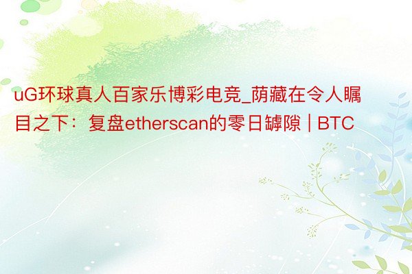 uG环球真人百家乐博彩电竞_荫藏在令人瞩目之下：复盘etherscan的零日罅隙 | BTC