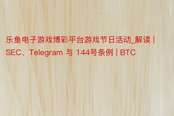 乐鱼电子游戏博彩平台游戏节日活动_解读 | SEC、Telegram 与 144号条例 | BTC