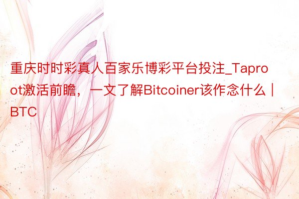 重庆时时彩真人百家乐博彩平台投注_Taproot激活前瞻，一文了解Bitcoiner该作念什么 | BTC