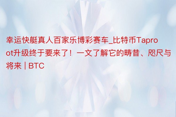 幸运快艇真人百家乐博彩赛车_比特币Taproot升级终于要来了！一文了解它的畴昔、咫尺与将来 | BTC