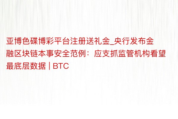亚博色碟博彩平台注册送礼金_央行发布金融区块链本事安全范例：应支抓监管机构看望最底层数据 | BTC