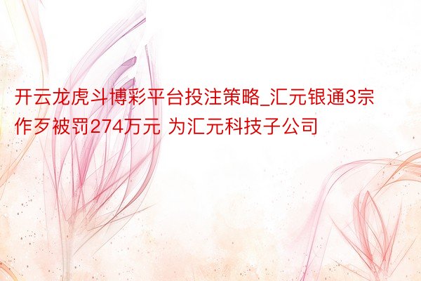 开云龙虎斗博彩平台投注策略_汇元银通3宗作歹被罚274万元 为汇元科技子公司