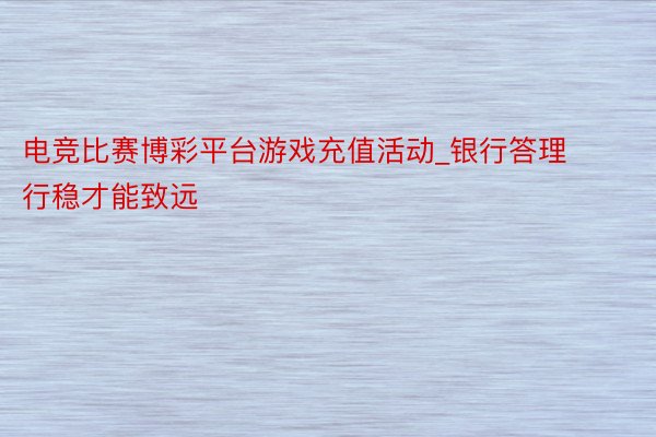 电竞比赛博彩平台游戏充值活动_银行答理行稳才能致远