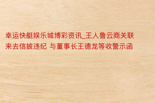 幸运快艇娱乐城博彩资讯_王人鲁云商关联来去信披违纪 与董事长王德龙等收警示函