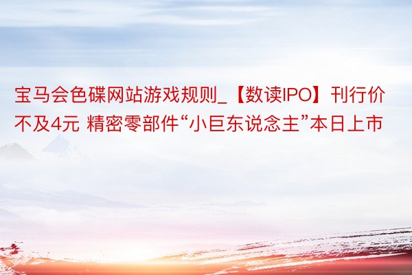 宝马会色碟网站游戏规则_【数读IPO】刊行价不及4元 精密零部件“小巨东说念主”本日上市